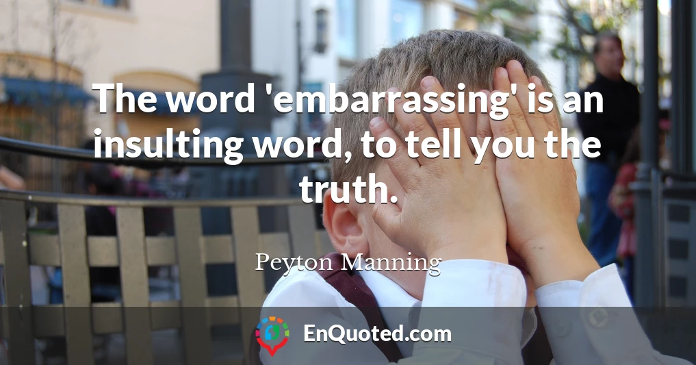 The word 'embarrassing' is an insulting word, to tell you the truth.