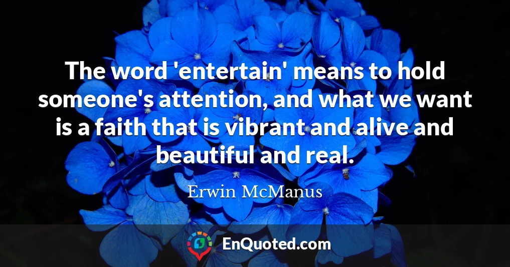 The word 'entertain' means to hold someone's attention, and what we want is a faith that is vibrant and alive and beautiful and real.