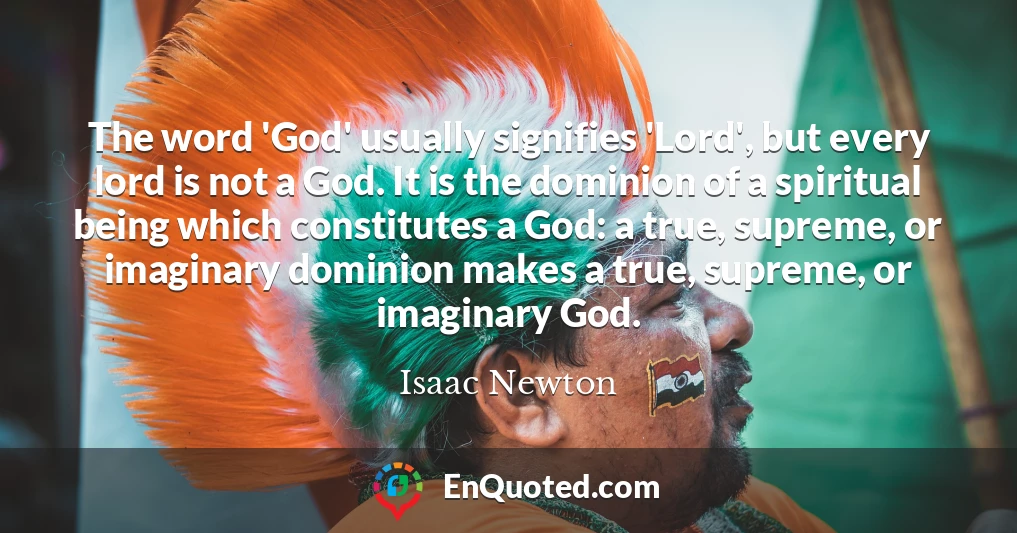 The word 'God' usually signifies 'Lord', but every lord is not a God. It is the dominion of a spiritual being which constitutes a God: a true, supreme, or imaginary dominion makes a true, supreme, or imaginary God.