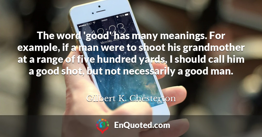 The word 'good' has many meanings. For example, if a man were to shoot his grandmother at a range of five hundred yards, I should call him a good shot, but not necessarily a good man.