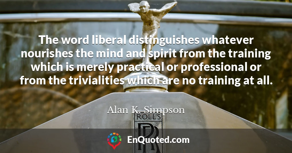 The word liberal distinguishes whatever nourishes the mind and spirit from the training which is merely practical or professional or from the trivialities which are no training at all.