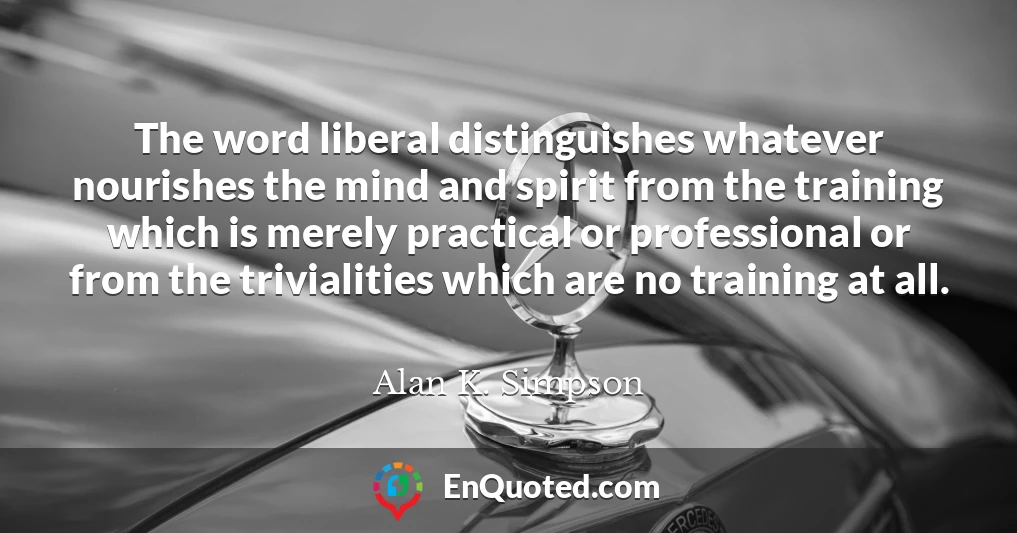 The word liberal distinguishes whatever nourishes the mind and spirit from the training which is merely practical or professional or from the trivialities which are no training at all.