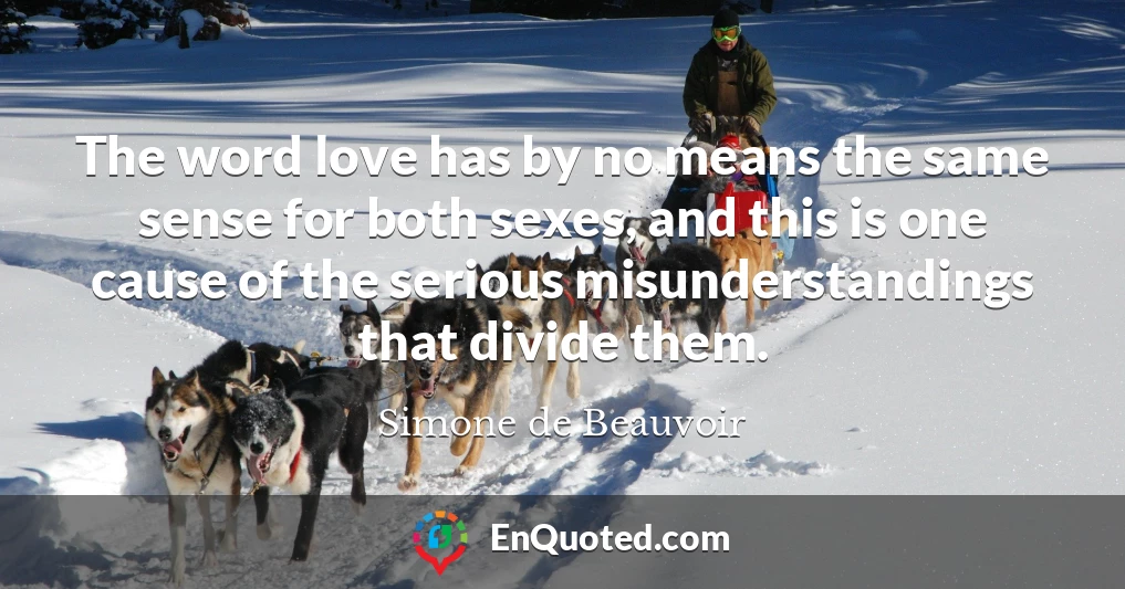 The word love has by no means the same sense for both sexes, and this is one cause of the serious misunderstandings that divide them.