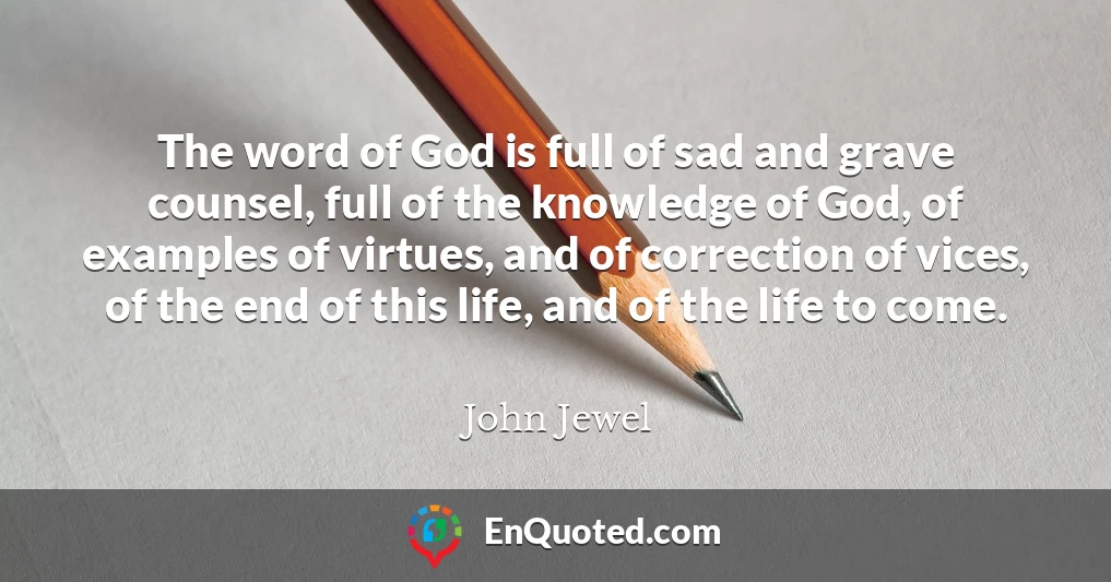 The word of God is full of sad and grave counsel, full of the knowledge of God, of examples of virtues, and of correction of vices, of the end of this life, and of the life to come.