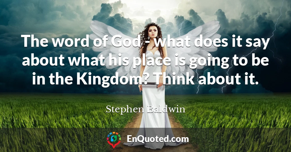 The word of God - what does it say about what his place is going to be in the Kingdom? Think about it.