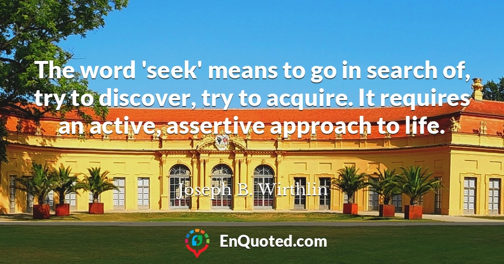 The word 'seek' means to go in search of, try to discover, try to acquire. It requires an active, assertive approach to life.