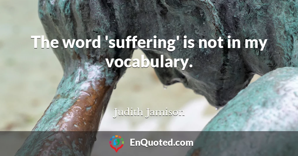 The word 'suffering' is not in my vocabulary.