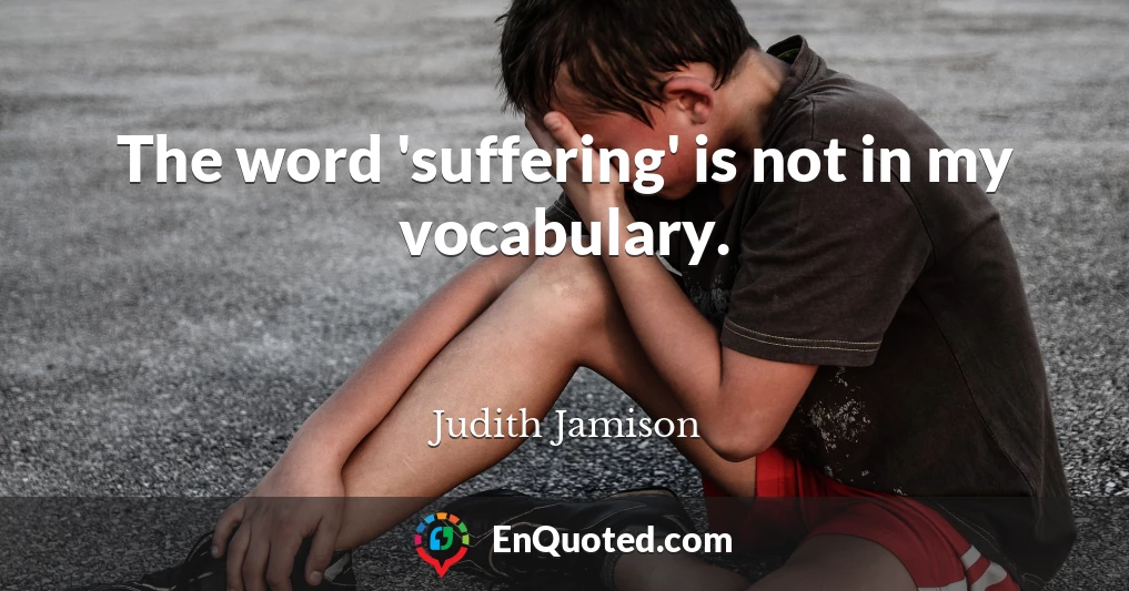 The word 'suffering' is not in my vocabulary.