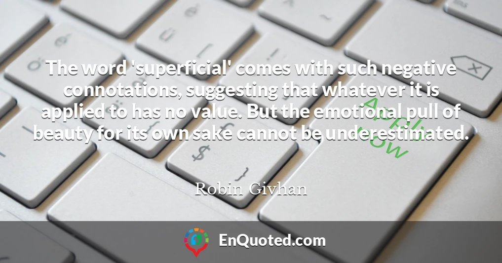 The word 'superficial' comes with such negative connotations, suggesting that whatever it is applied to has no value. But the emotional pull of beauty for its own sake cannot be underestimated.