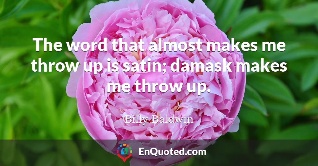 The word that almost makes me throw up is satin; damask makes me throw up.