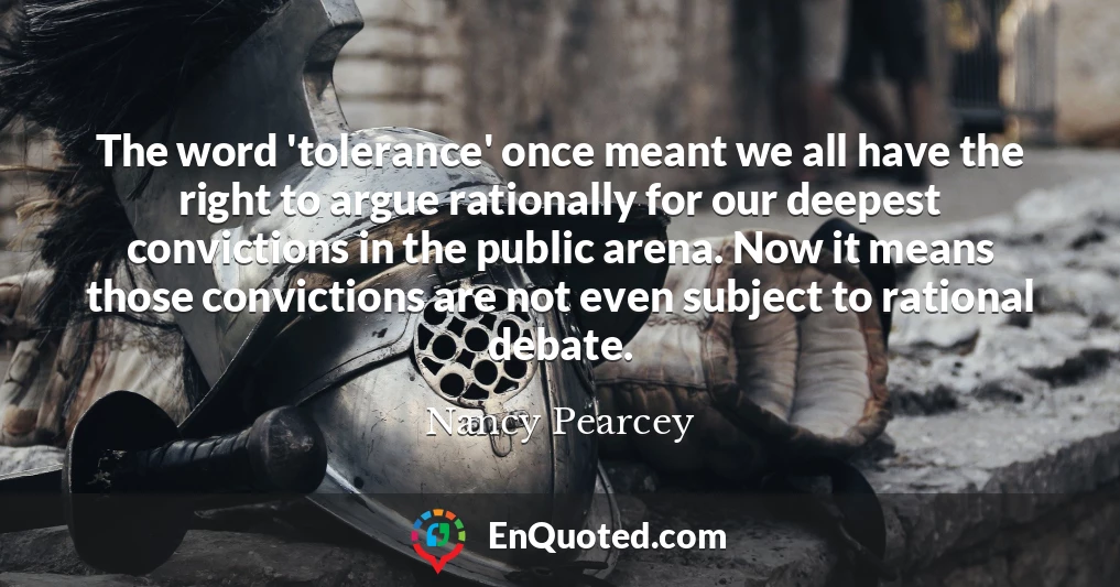 The word 'tolerance' once meant we all have the right to argue rationally for our deepest convictions in the public arena. Now it means those convictions are not even subject to rational debate.
