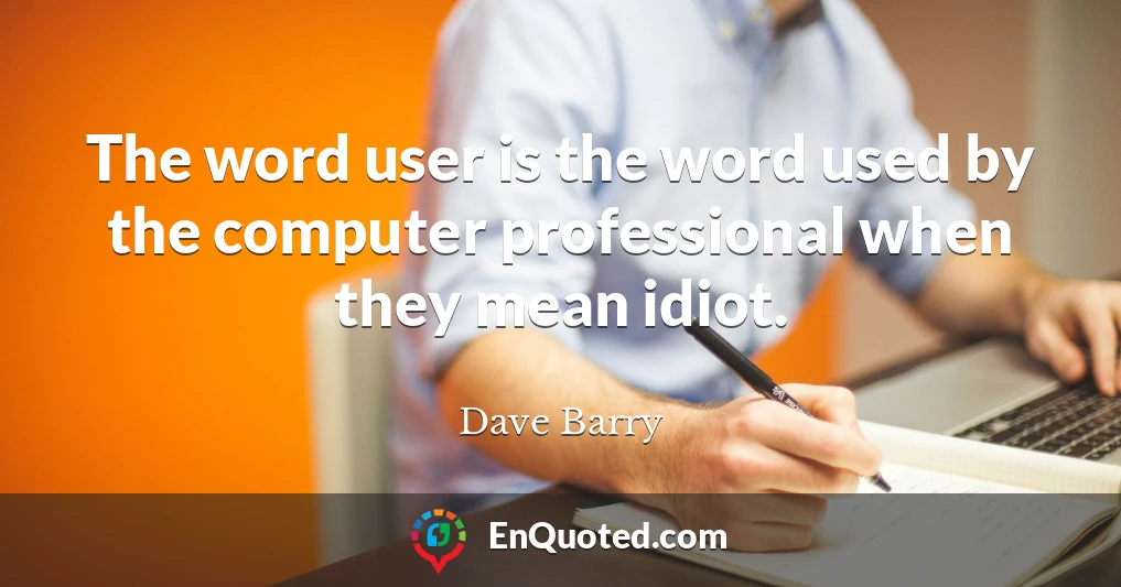 The word user is the word used by the computer professional when they mean idiot.