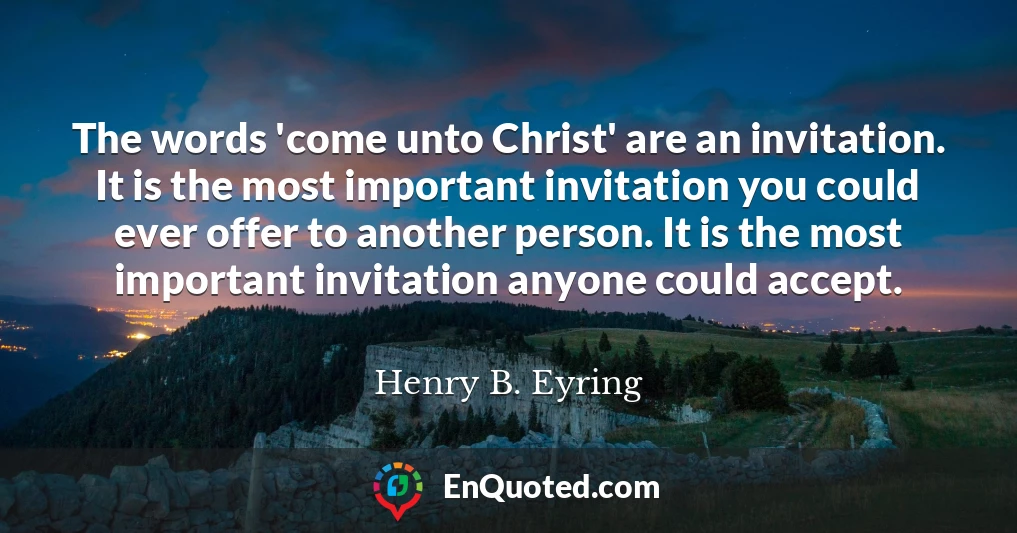 The words 'come unto Christ' are an invitation. It is the most important invitation you could ever offer to another person. It is the most important invitation anyone could accept.