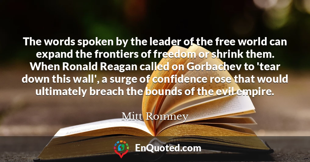 The words spoken by the leader of the free world can expand the frontiers of freedom or shrink them. When Ronald Reagan called on Gorbachev to 'tear down this wall', a surge of confidence rose that would ultimately breach the bounds of the evil empire.