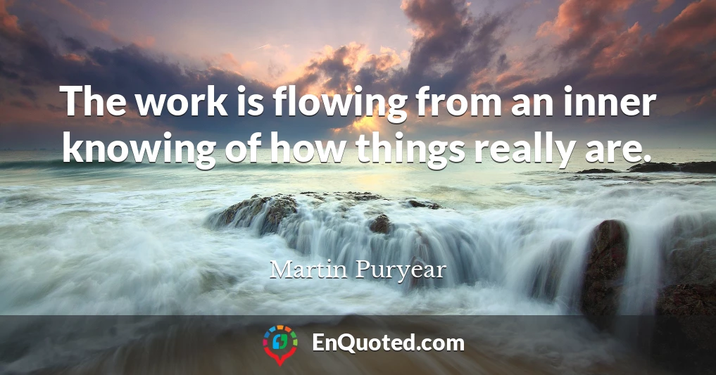 The work is flowing from an inner knowing of how things really are.