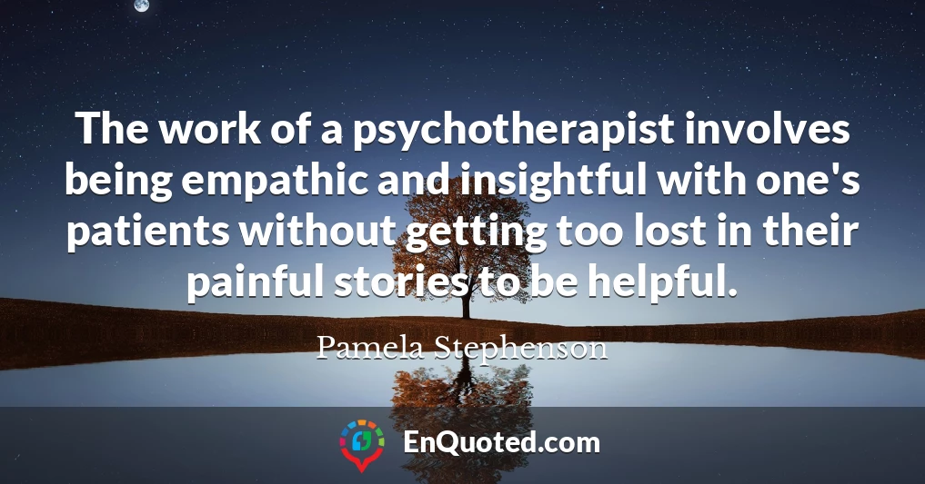 The work of a psychotherapist involves being empathic and insightful with one's patients without getting too lost in their painful stories to be helpful.