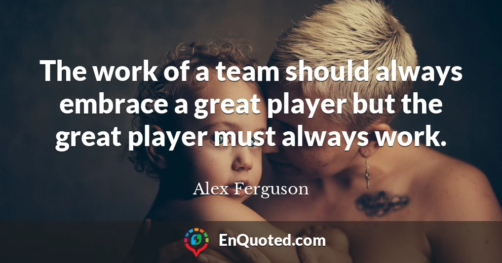 The work of a team should always embrace a great player but the great player must always work.