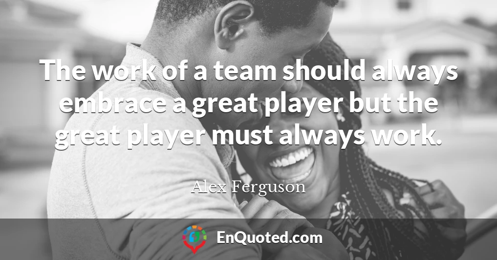 The work of a team should always embrace a great player but the great player must always work.