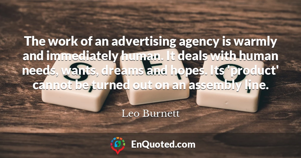 The work of an advertising agency is warmly and immediately human. It deals with human needs, wants, dreams and hopes. Its 'product' cannot be turned out on an assembly line.