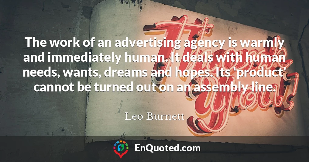 The work of an advertising agency is warmly and immediately human. It deals with human needs, wants, dreams and hopes. Its 'product' cannot be turned out on an assembly line.