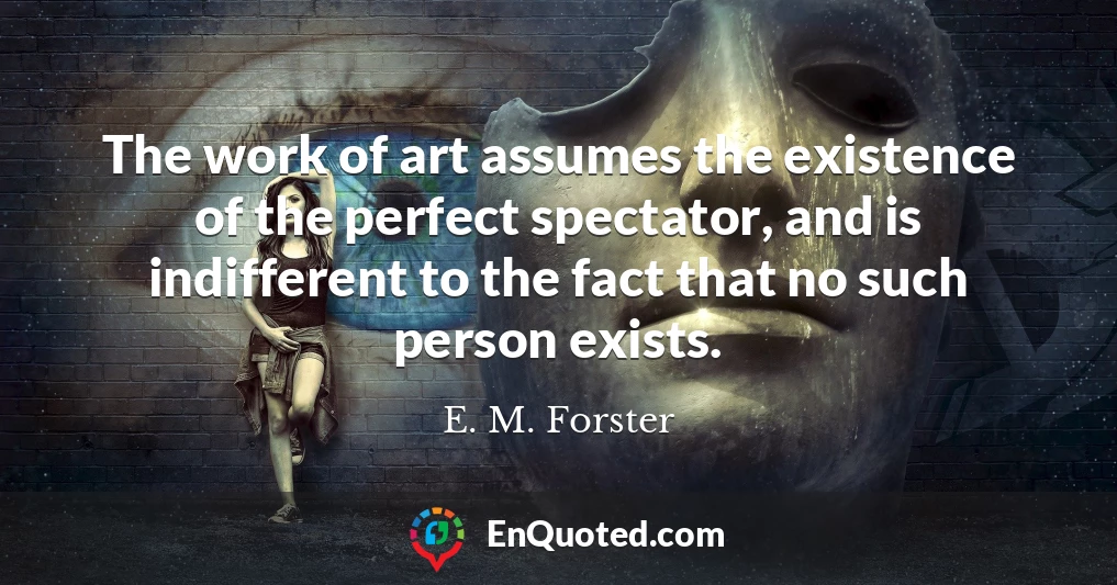 The work of art assumes the existence of the perfect spectator, and is indifferent to the fact that no such person exists.