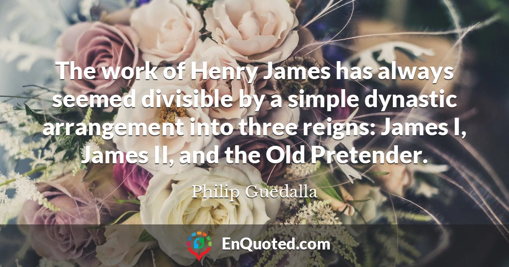 The work of Henry James has always seemed divisible by a simple dynastic arrangement into three reigns: James I, James II, and the Old Pretender.