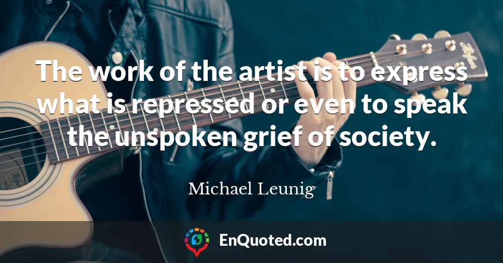 The work of the artist is to express what is repressed or even to speak the unspoken grief of society.