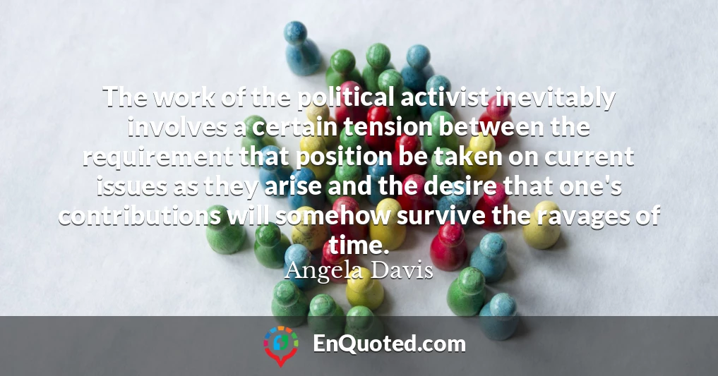 The work of the political activist inevitably involves a certain tension between the requirement that position be taken on current issues as they arise and the desire that one's contributions will somehow survive the ravages of time.