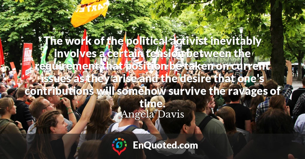 The work of the political activist inevitably involves a certain tension between the requirement that position be taken on current issues as they arise and the desire that one's contributions will somehow survive the ravages of time.