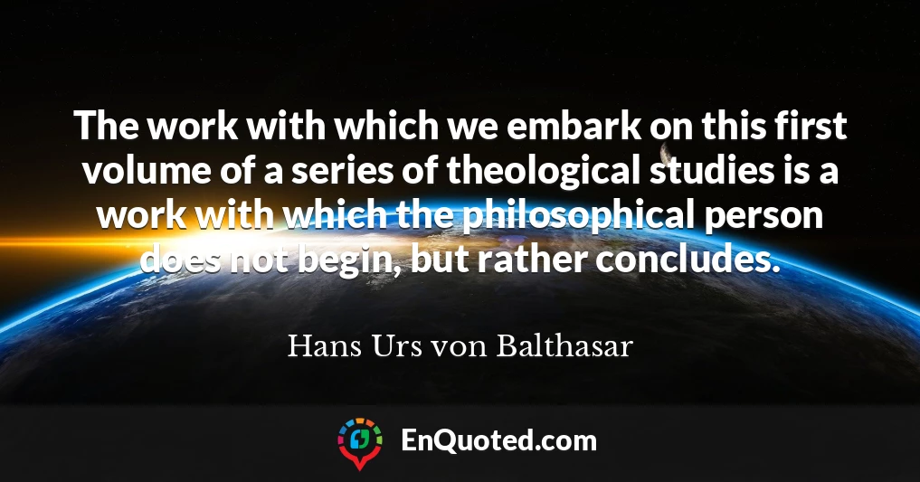 The work with which we embark on this first volume of a series of theological studies is a work with which the philosophical person does not begin, but rather concludes.