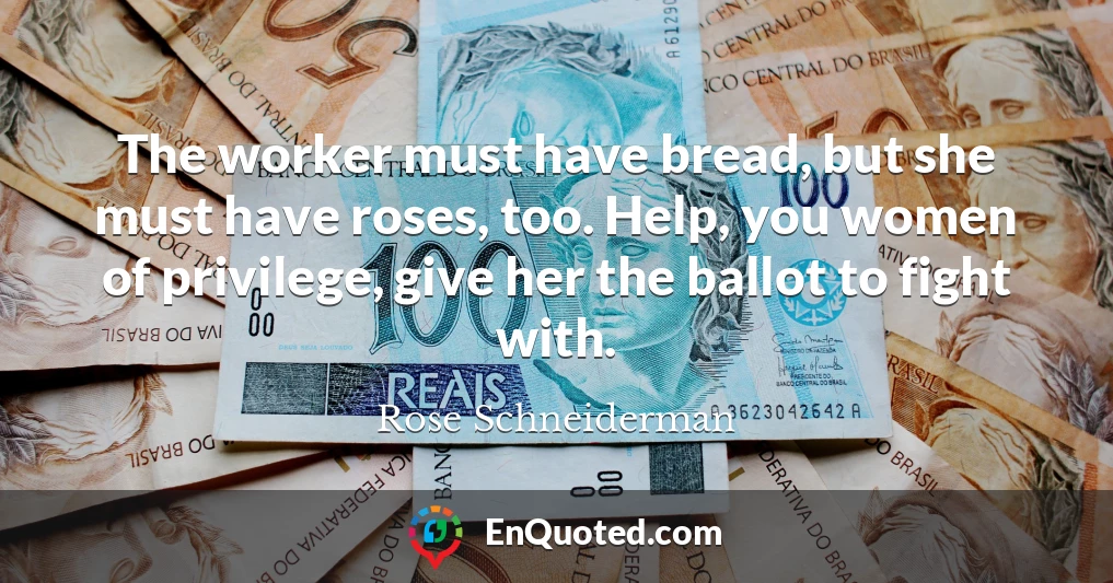 The worker must have bread, but she must have roses, too. Help, you women of privilege, give her the ballot to fight with.