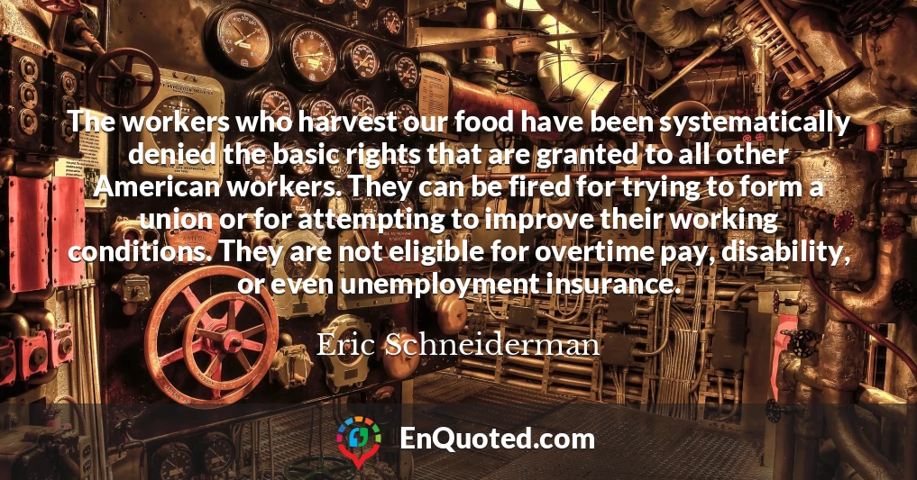 The workers who harvest our food have been systematically denied the basic rights that are granted to all other American workers. They can be fired for trying to form a union or for attempting to improve their working conditions. They are not eligible for overtime pay, disability, or even unemployment insurance.