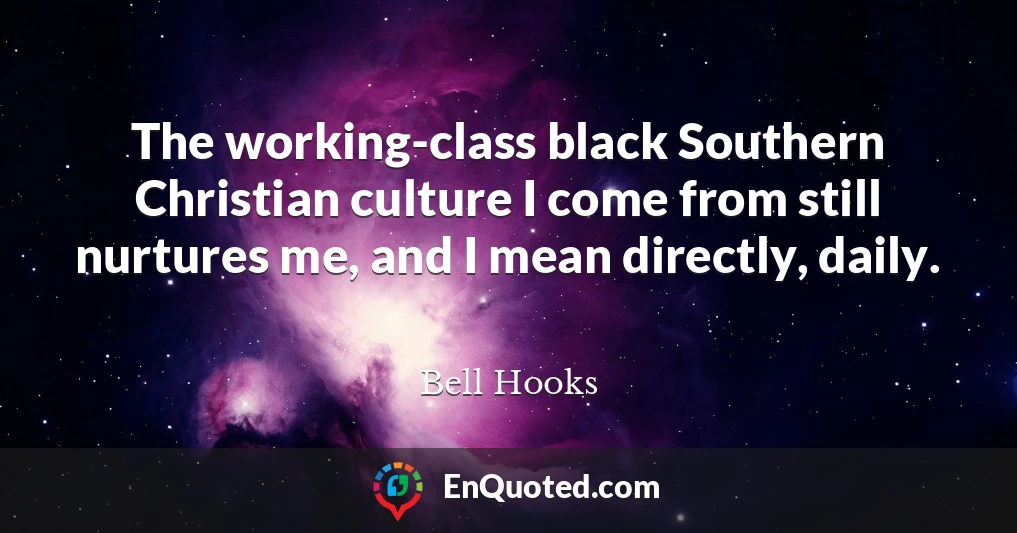 The working-class black Southern Christian culture I come from still nurtures me, and I mean directly, daily.