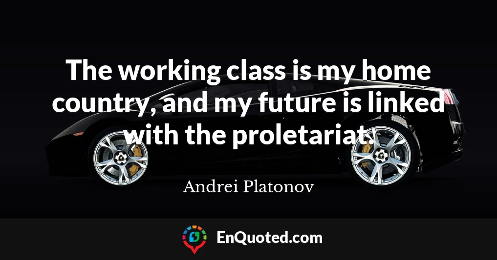 The working class is my home country, and my future is linked with the proletariat.