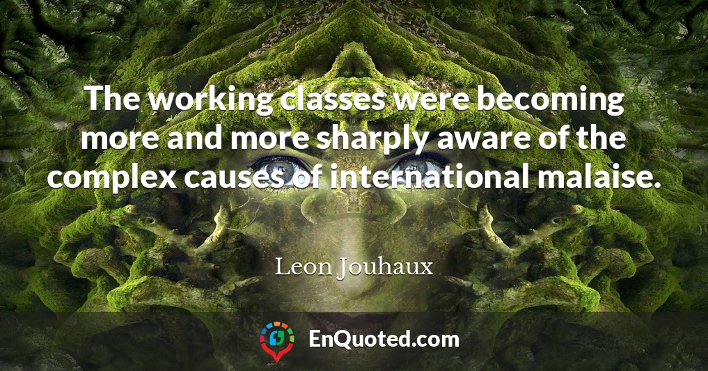 The working classes were becoming more and more sharply aware of the complex causes of international malaise.