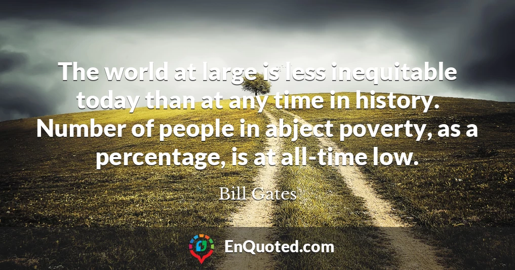 The world at large is less inequitable today than at any time in history. Number of people in abject poverty, as a percentage, is at all-time low.