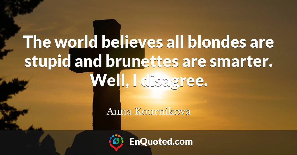 The world believes all blondes are stupid and brunettes are smarter. Well, I disagree.