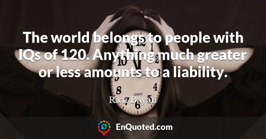 The world belongs to people with IQs of 120. Anything much greater or less amounts to a liability.