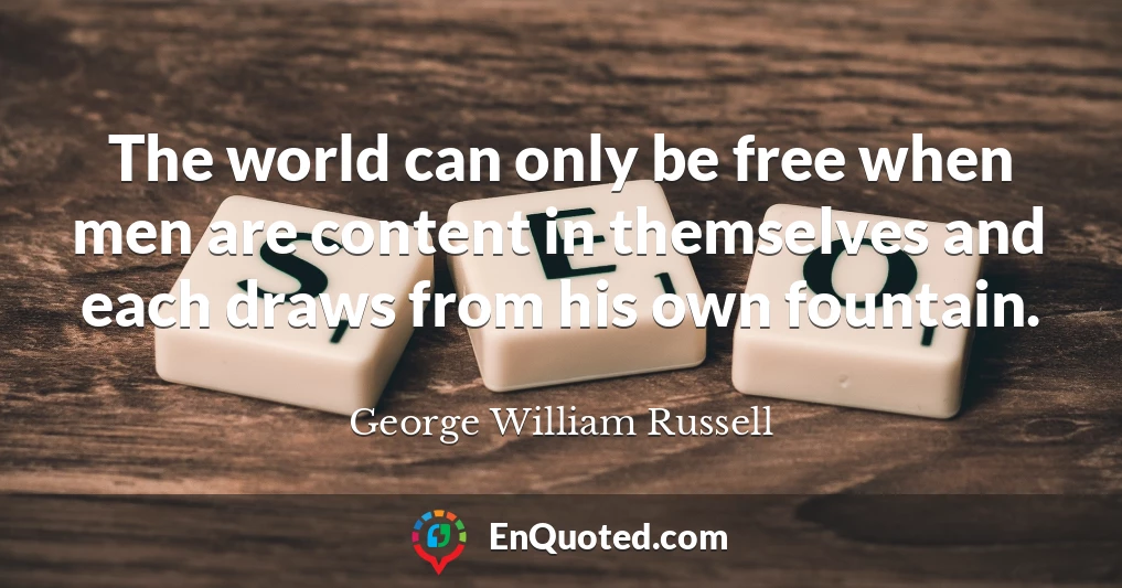 The world can only be free when men are content in themselves and each draws from his own fountain.