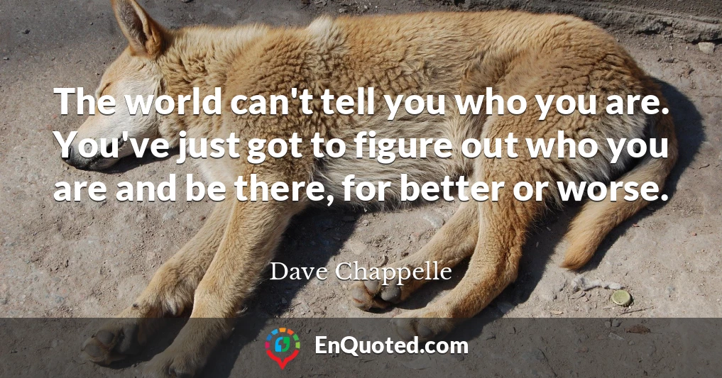 The world can't tell you who you are. You've just got to figure out who you are and be there, for better or worse.