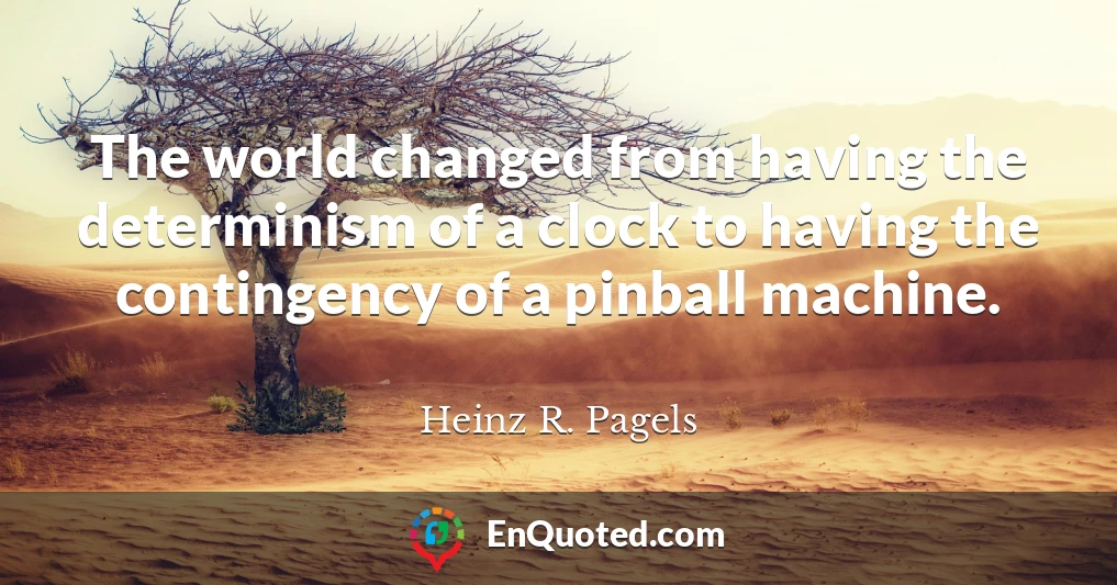 The world changed from having the determinism of a clock to having the contingency of a pinball machine.