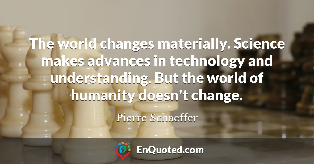 The world changes materially. Science makes advances in technology and understanding. But the world of humanity doesn't change.