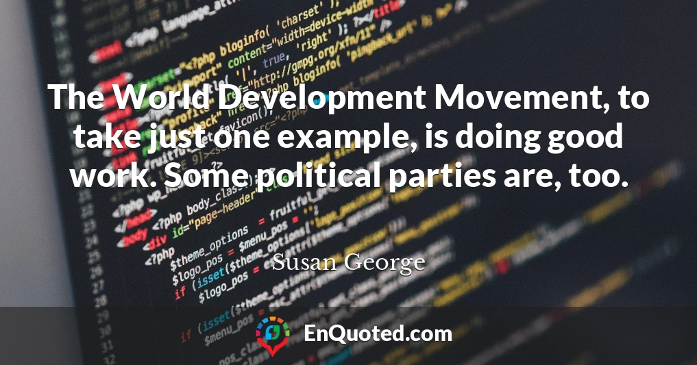 The World Development Movement, to take just one example, is doing good work. Some political parties are, too.
