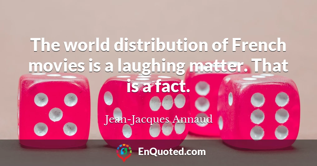 The world distribution of French movies is a laughing matter. That is a fact.