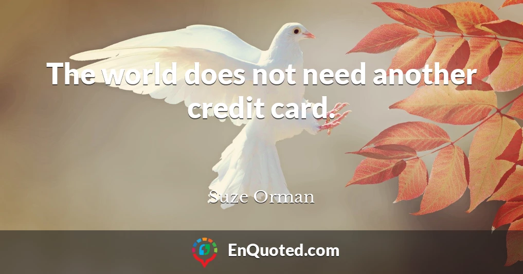 The world does not need another credit card.