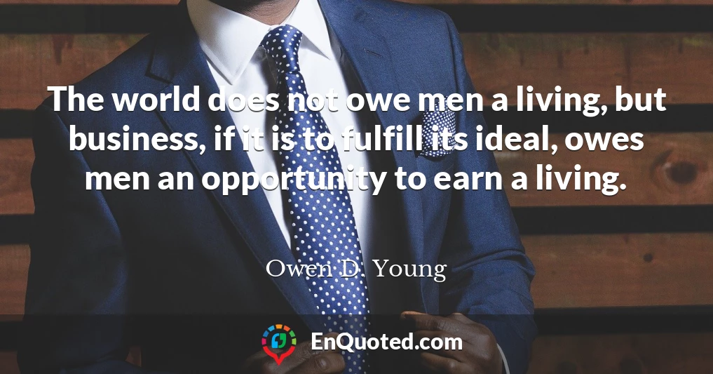 The world does not owe men a living, but business, if it is to fulfill its ideal, owes men an opportunity to earn a living.