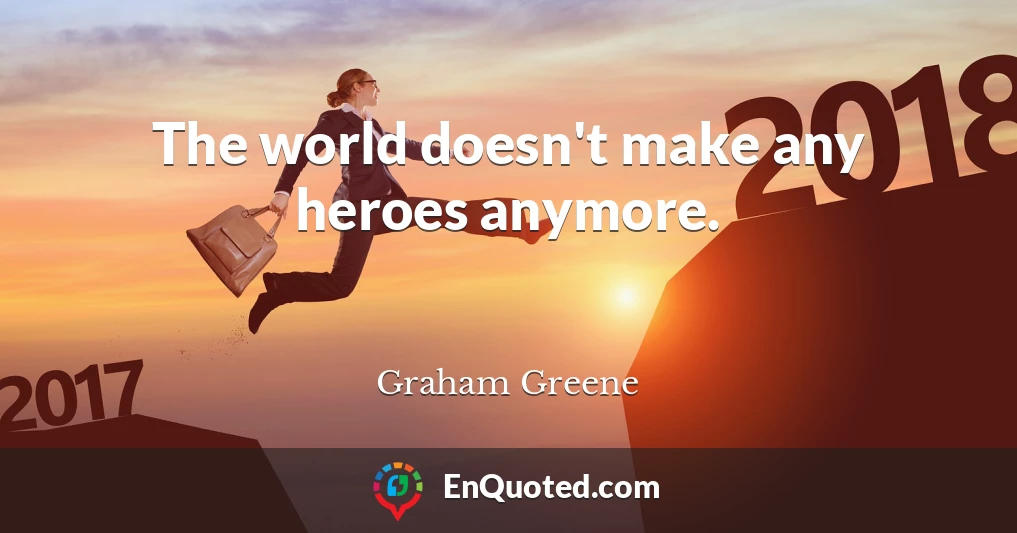 The world doesn't make any heroes anymore.