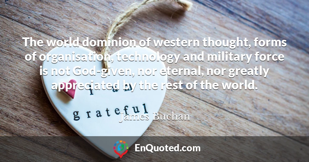 The world dominion of western thought, forms of organisation, technology and military force is not God-given, nor eternal, nor greatly appreciated by the rest of the world.