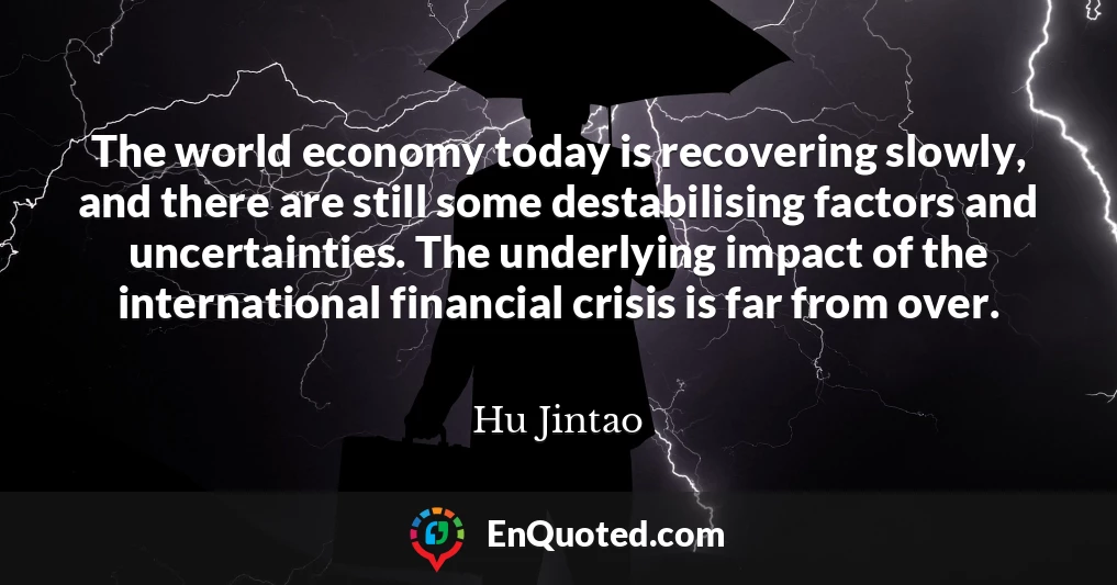 The world economy today is recovering slowly, and there are still some destabilising factors and uncertainties. The underlying impact of the international financial crisis is far from over.