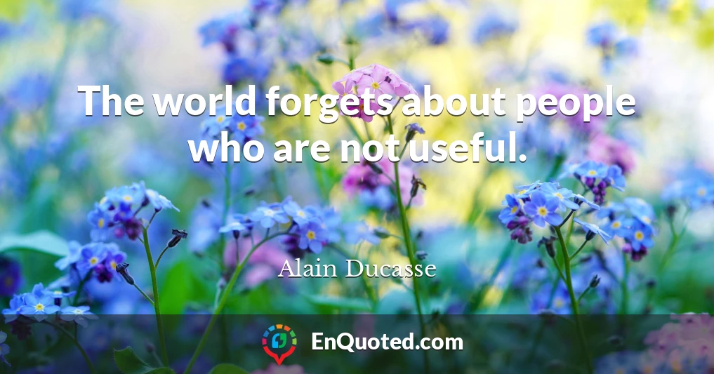 The world forgets about people who are not useful.
